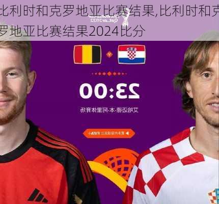 比利时和克罗地亚比赛结果,比利时和克罗地亚比赛结果2024比分