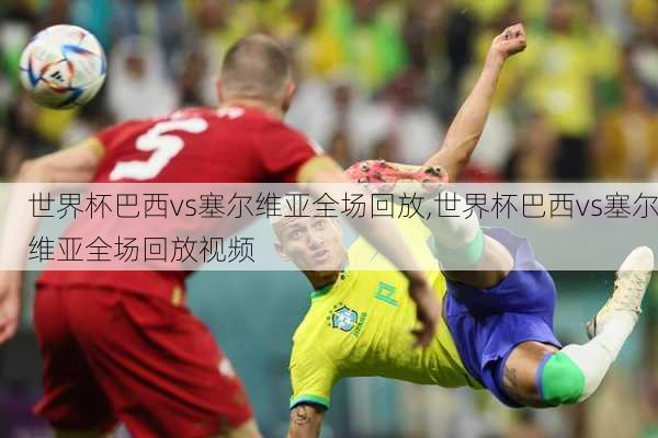 世界杯巴西vs塞尔维亚全场回放,世界杯巴西vs塞尔维亚全场回放视频