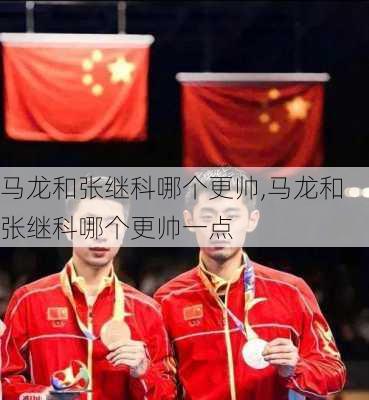 马龙和张继科哪个更帅,马龙和张继科哪个更帅一点
