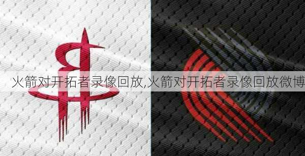 火箭对开拓者录像回放,火箭对开拓者录像回放微博