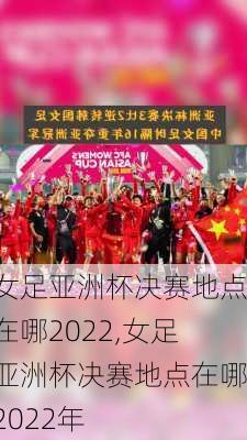 女足亚洲杯决赛地点在哪2022,女足亚洲杯决赛地点在哪2022年