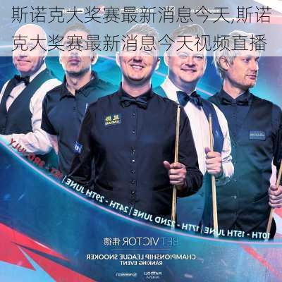 斯诺克大奖赛最新消息今天,斯诺克大奖赛最新消息今天视频直播