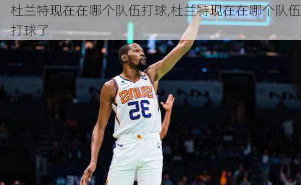 杜兰特现在在哪个队伍打球,杜兰特现在在哪个队伍打球了
