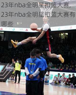 23年nba全明星扣篮大赛,23年nba全明星扣篮大赛有哪些