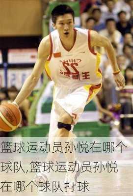 篮球运动员孙悦在哪个球队,篮球运动员孙悦在哪个球队打球