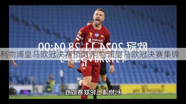 利物浦皇马欧冠决赛预测,利物浦皇马欧冠决赛集锦