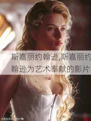 斯嘉丽约翰逊,斯嘉丽约翰逊为艺术奉献的影片