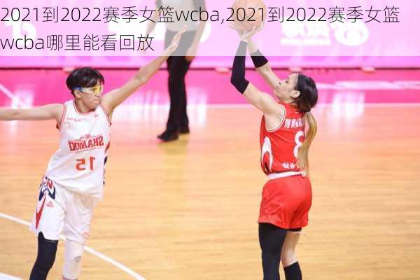 2021到2022赛季女篮wcba,2021到2022赛季女篮wcba哪里能看回放