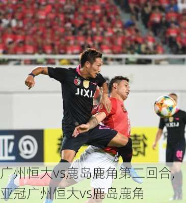 广州恒大vs鹿岛鹿角第二回合,亚冠广州恒大vs鹿岛鹿角