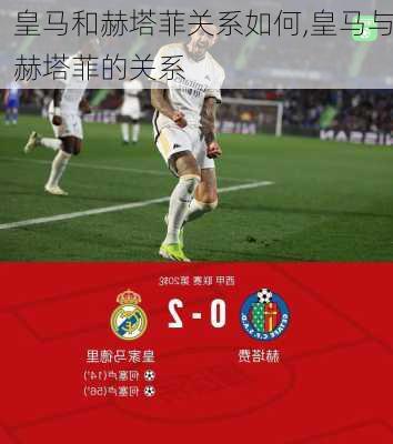 皇马和赫塔菲关系如何,皇马与赫塔菲的关系