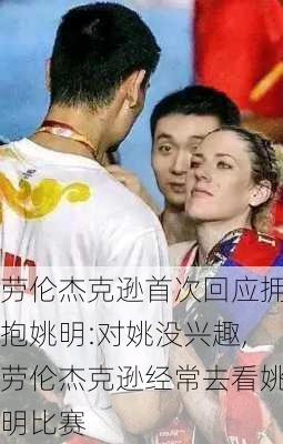 劳伦杰克逊首次回应拥抱姚明:对姚没兴趣,劳伦杰克逊经常去看姚明比赛