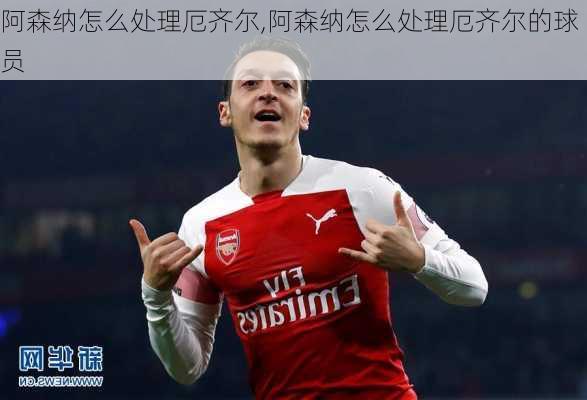 阿森纳怎么处理厄齐尔,阿森纳怎么处理厄齐尔的球员