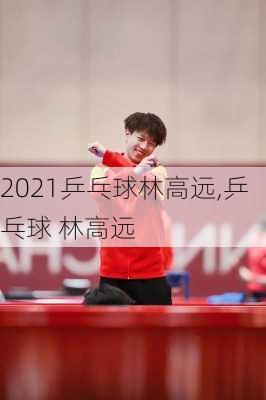 2021乒乓球林高远,乒乓球 林高远