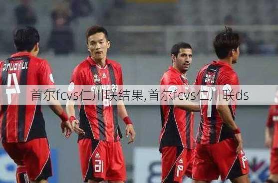 首尔fcvs仁川联结果,首尔fcvs仁川联ds