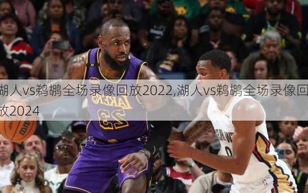 湖人vs鹈鹕全场录像回放2022,湖人vs鹈鹕全场录像回放2024