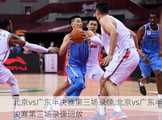 北京vs广东半决赛第三场录像,北京vs广东半决赛第三场录像回放