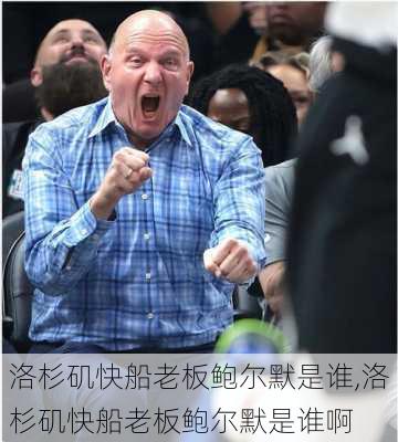 洛杉矶快船老板鲍尔默是谁,洛杉矶快船老板鲍尔默是谁啊