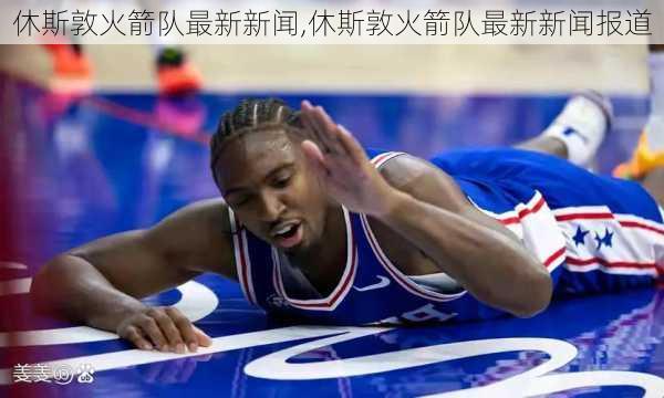 休斯敦火箭队最新新闻,休斯敦火箭队最新新闻报道