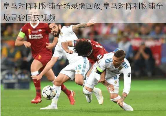 皇马对阵利物浦全场录像回放,皇马对阵利物浦全场录像回放视频