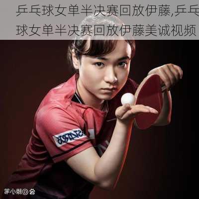 乒乓球女单半决赛回放伊藤,乒乓球女单半决赛回放伊藤美诚视频