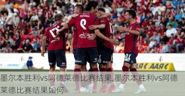 墨尔本胜利vs阿德莱德比赛结果,墨尔本胜利vs阿德莱德比赛结果如何