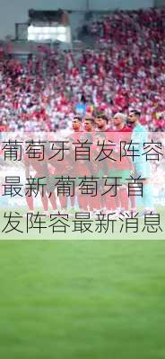 葡萄牙首发阵容最新,葡萄牙首发阵容最新消息