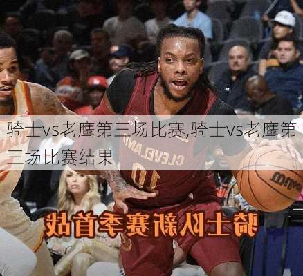 骑士vs老鹰第三场比赛,骑士vs老鹰第三场比赛结果