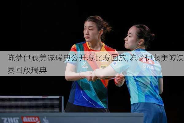 陈梦伊藤美诚瑞典公开赛比赛回放,陈梦伊藤美诚决赛回放瑞典