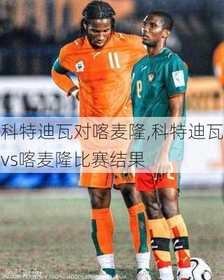 科特迪瓦对喀麦隆,科特迪瓦vs喀麦隆比赛结果