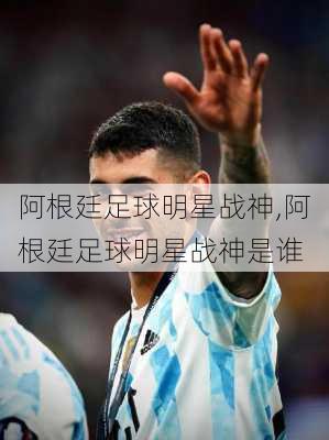 阿根廷足球明星战神,阿根廷足球明星战神是谁