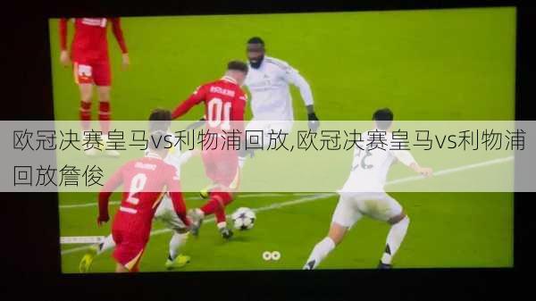 欧冠决赛皇马vs利物浦回放,欧冠决赛皇马vs利物浦回放詹俊