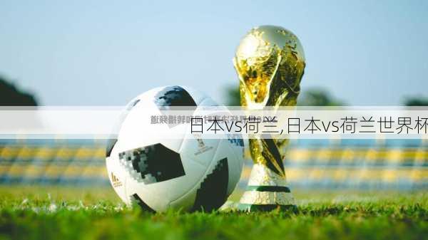 日本vs荷兰,日本vs荷兰世界杯