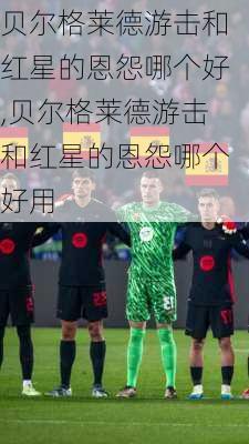 贝尔格莱德游击和红星的恩怨哪个好,贝尔格莱德游击和红星的恩怨哪个好用