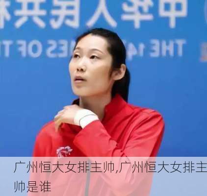 广州恒大女排主帅,广州恒大女排主帅是谁
