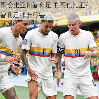 哥伦比亚和智利足球,哥伦比亚和智利足球谁厉害