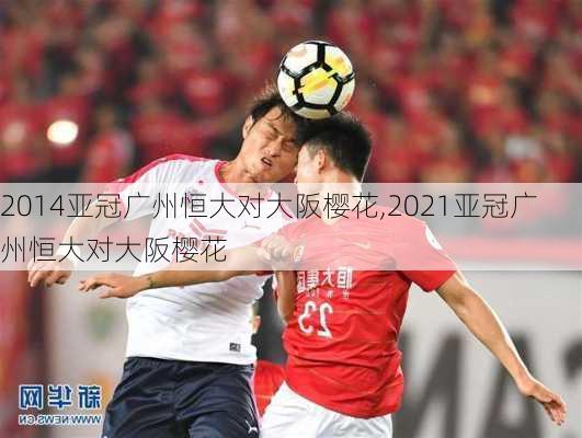 2014亚冠广州恒大对大阪樱花,2021亚冠广州恒大对大阪樱花