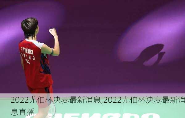 2022尤伯杯决赛最新消息,2022尤伯杯决赛最新消息直播