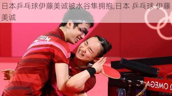 日本乒乓球伊藤美诚被水谷隼拥抱,日本 乒乓球 伊藤美诚