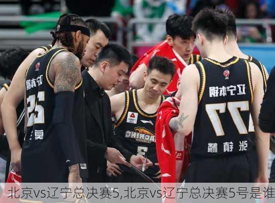 北京vs辽宁总决赛5,北京vs辽宁总决赛5号是谁