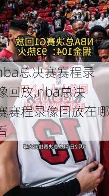 nba总决赛赛程录像回放,nba总决赛赛程录像回放在哪看