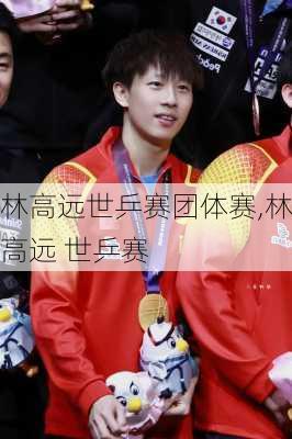 林高远世乒赛团体赛,林高远 世乒赛