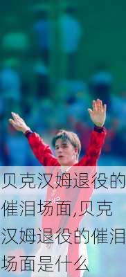 贝克汉姆退役的催泪场面,贝克汉姆退役的催泪场面是什么