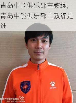 青岛中能俱乐部主教练,青岛中能俱乐部主教练是谁