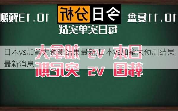 日本vs加拿大预测结果最新,日本vs加拿大预测结果最新消息