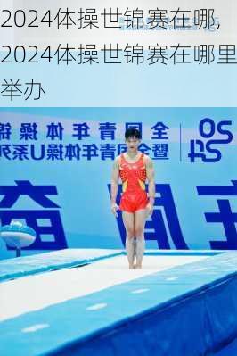 2024体操世锦赛在哪,2024体操世锦赛在哪里举办