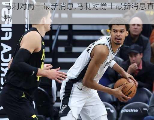 马刺对爵士最新消息,马刺对爵士最新消息直播