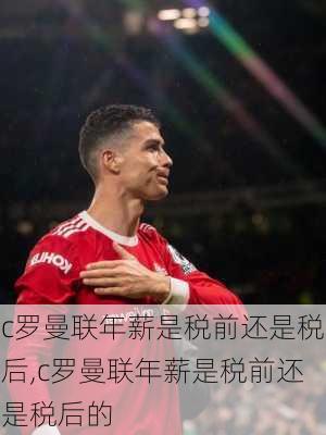 c罗曼联年薪是税前还是税后,c罗曼联年薪是税前还是税后的