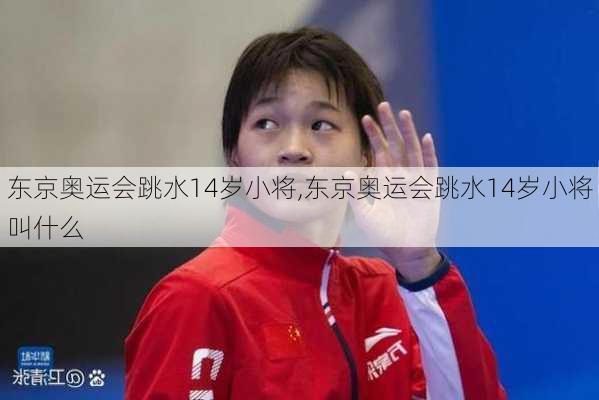 东京奥运会跳水14岁小将,东京奥运会跳水14岁小将叫什么