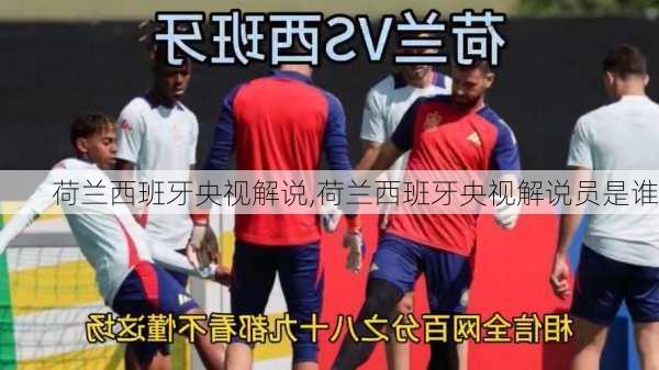 荷兰西班牙央视解说,荷兰西班牙央视解说员是谁
