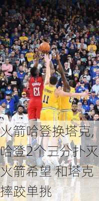 火箭哈登换塔克,哈登2个三分扑灭火箭希望 和塔克摔跤单挑